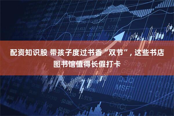 配资知识股 带孩子度过书香“双节”, 这些书店图书馆值得长假打卡