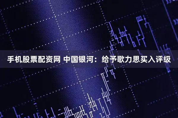手机股票配资网 中国银河：给予歌力思买入评级