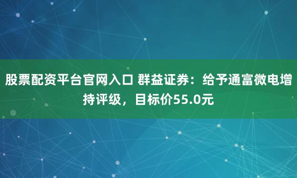 股票配资平台官网入口 群益证券：给予通富微电增持评级，目标价55.0元