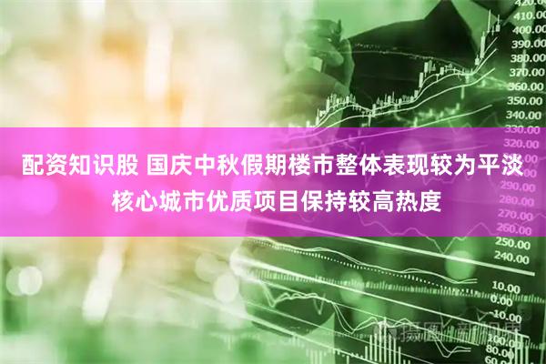 配资知识股 国庆中秋假期楼市整体表现较为平淡 核心城市优质项目保持较高热度